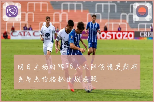 明日主场对阵76人太阳伤情更新布克与杰伦格林出战成疑