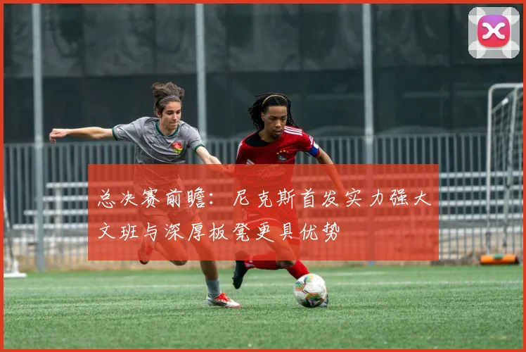 总决赛前瞻：尼克斯首发实力强大文班与深厚板凳更具优势