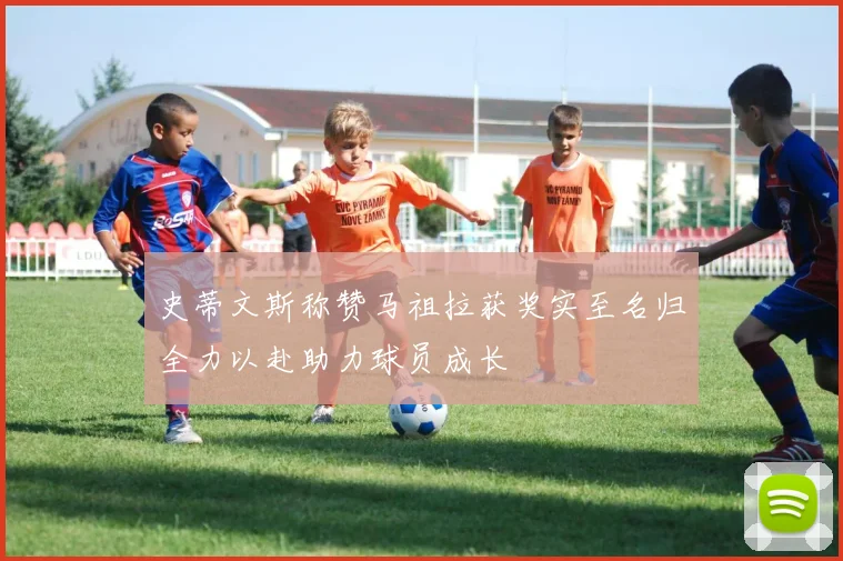 史蒂文斯称赞马祖拉获奖实至名归全力以赴助力球员成长