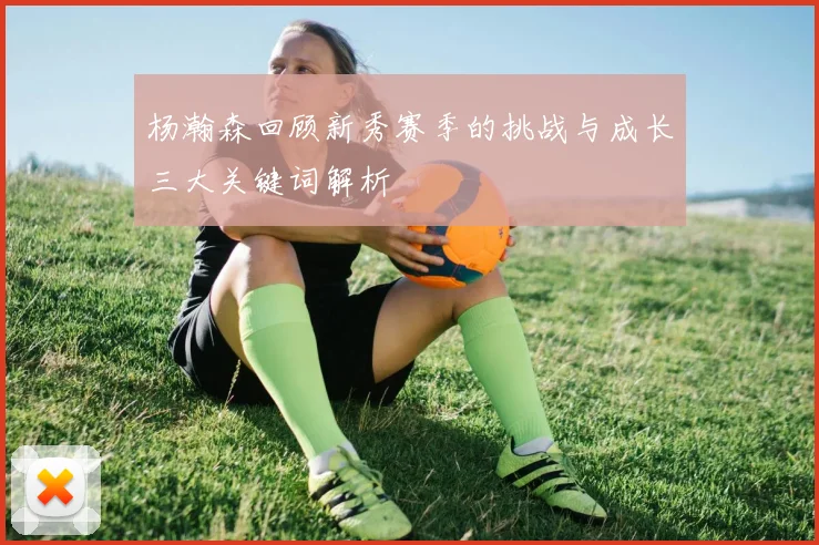 杨瀚森回顾新秀赛季的挑战与成长三大关键词解析