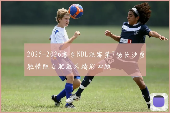 2025-2026赛季NBL联赛第7场长沙勇胜惜败合肥狂风精彩回顾