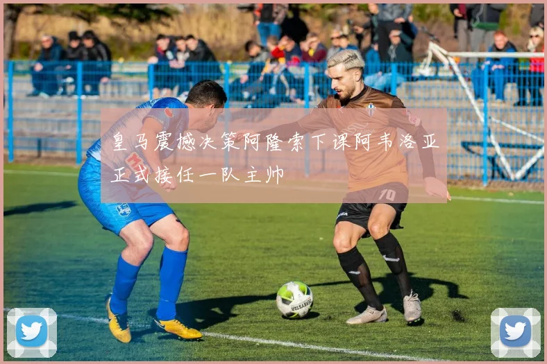 皇马震撼决策阿隆索下课阿韦洛亚正式接任一队主帅