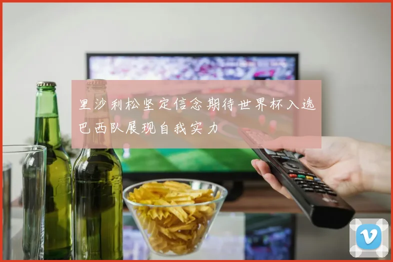 里沙利松坚定信念期待世界杯入选巴西队展现自我实力