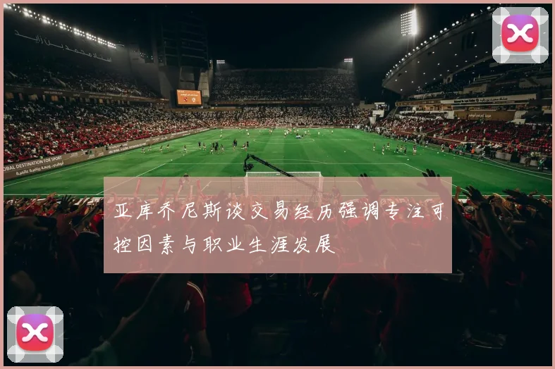 亚库乔尼斯谈交易经历强调专注可控因素与职业生涯发展