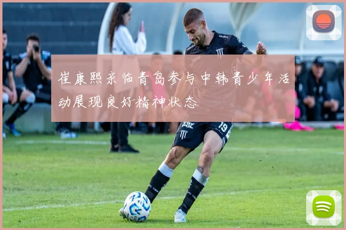 崔康熙亲临青岛参与中韩青少年活动展现良好精神状态