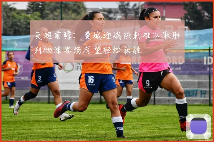 英超前瞻：曼城迎战热刺难以取胜利物浦客场有望轻松获胜