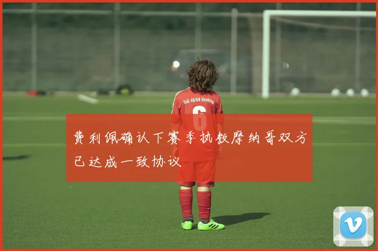 费利佩确认下赛季执教摩纳哥双方已达成一致协议