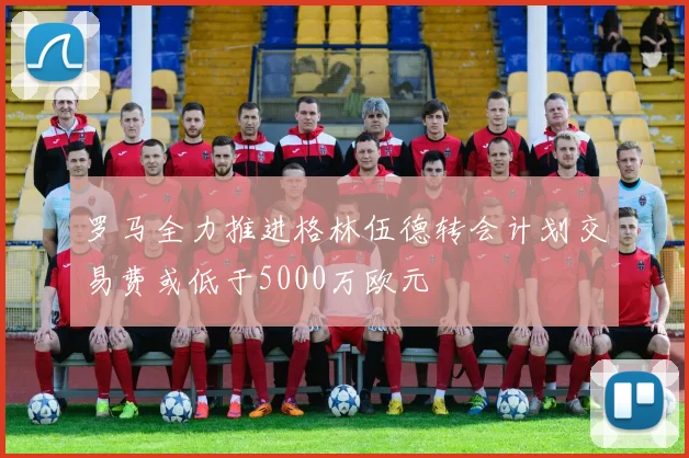 罗马全力推进格林伍德转会计划交易费或低于5000万欧元