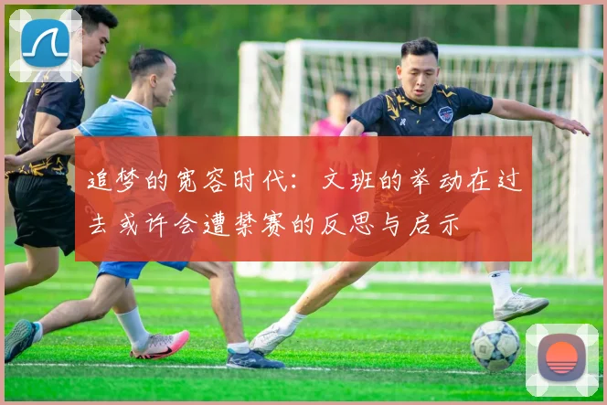 追梦的宽容时代：文班的举动在过去或许会遭禁赛的反思与启示