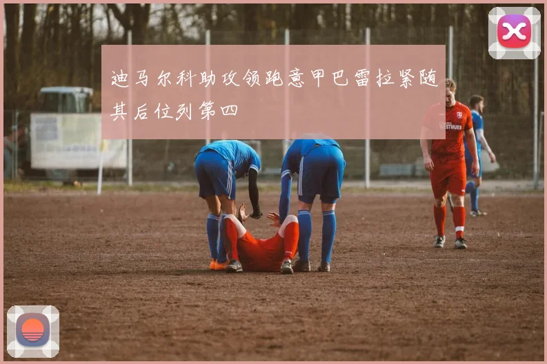 迪马尔科助攻领跑意甲巴雷拉紧随其后位列第四