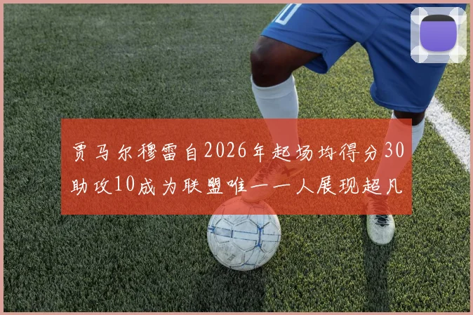 贾马尔穆雷自2026年起场均得分30助攻10成为联盟唯一一人展现超凡实力