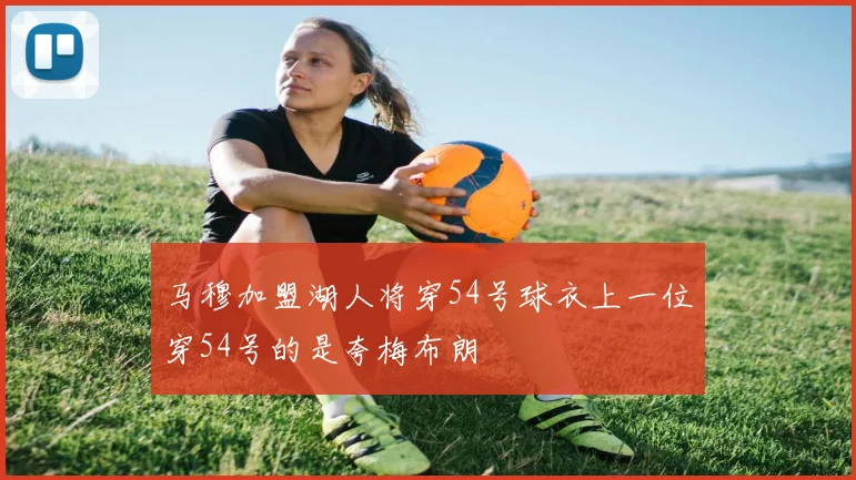 马穆加盟湖人将穿54号球衣上一位穿54号的是夸梅布朗