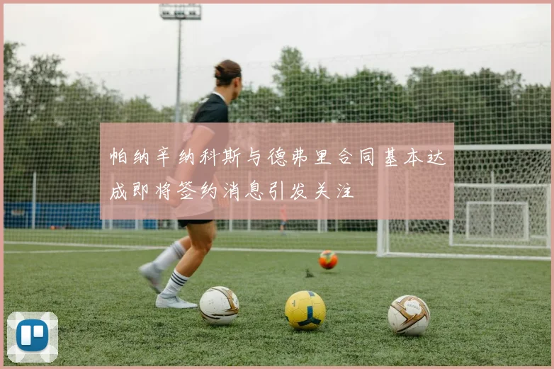 帕纳辛纳科斯与德弗里合同基本达成即将签约消息引发关注