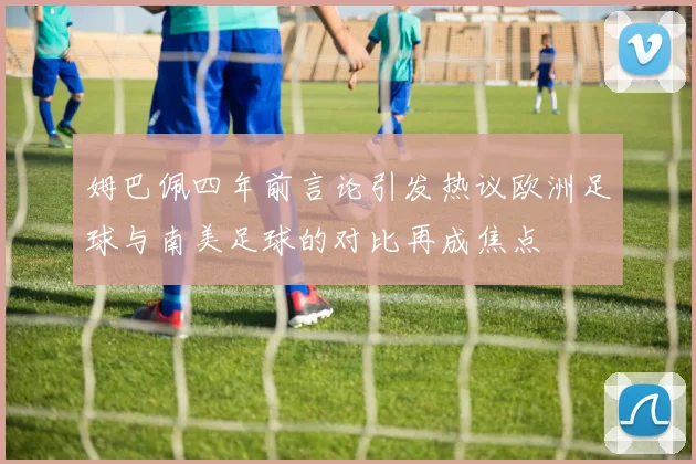 姆巴佩四年前言论引发热议欧洲足球与南美足球的对比再成焦点