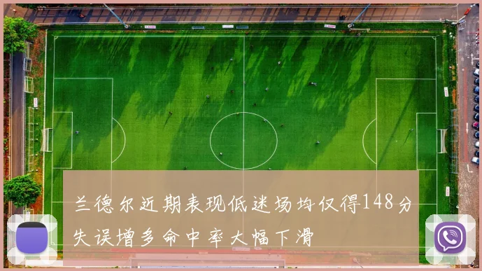 兰德尔近期表现低迷场均仅得148分失误增多命中率大幅下滑