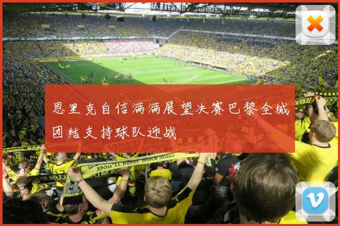 恩里克自信满满展望决赛巴黎全城团结支持球队迎战