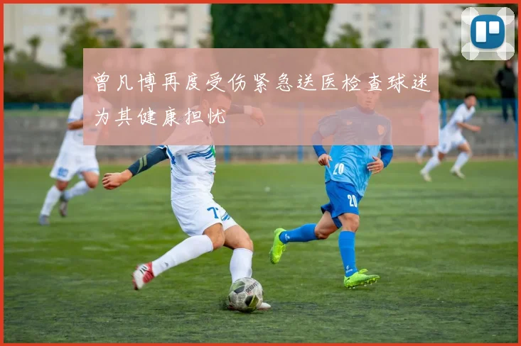 曾凡博再度受伤紧急送医检查球迷为其健康担忧