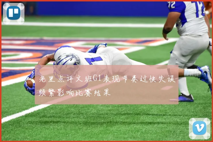老里点评文班G1表现节奏过快失误频繁影响比赛结果