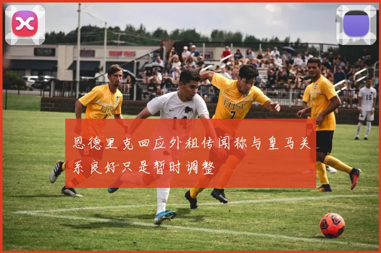 恩德里克回应外租传闻称与皇马关系良好只是暂时调整