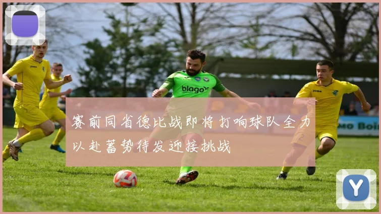赛前同省德比战即将打响球队全力以赴蓄势待发迎接挑战