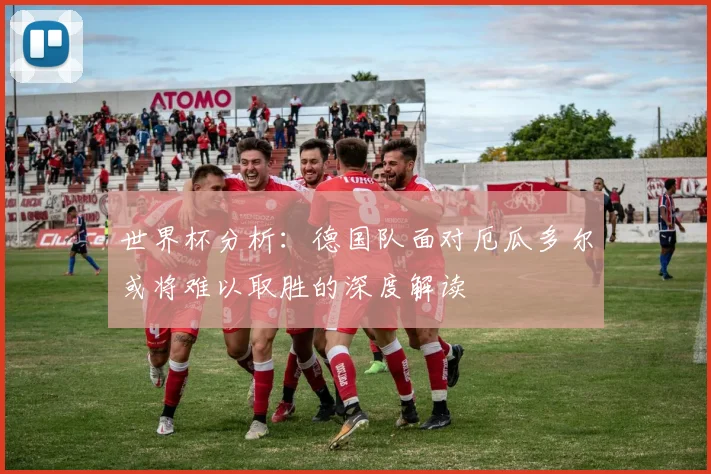 世界杯分析：德国队面对厄瓜多尔或将难以取胜的深度解读