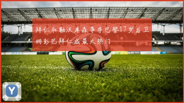 拜仁和勒沃库森争夺巴黎17岁后卫姆彭巴拜仁成最大热门