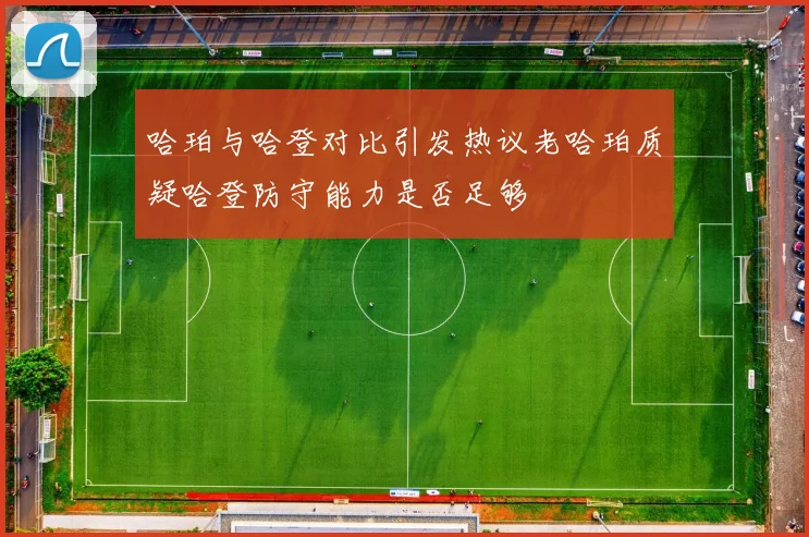 哈珀与哈登对比引发热议老哈珀质疑哈登防守能力是否足够