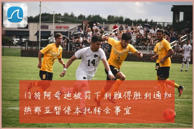 门将阿奇迪被罚下利雅得胜利通知热那亚暂停本托转会事宜