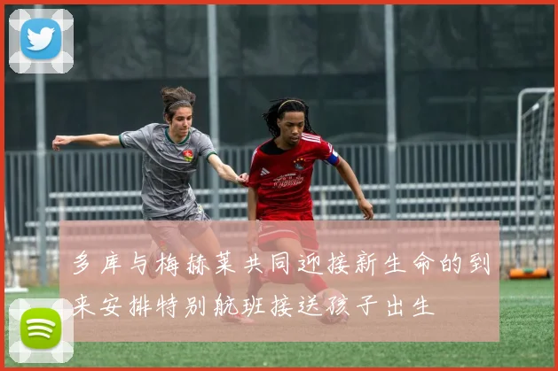 多库与梅赫莱共同迎接新生命的到来安排特别航班接送孩子出生