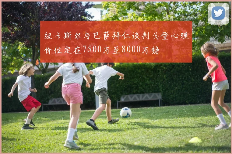纽卡斯尔与巴萨拜仁谈判戈登心理价位定在7500万至8000万镑