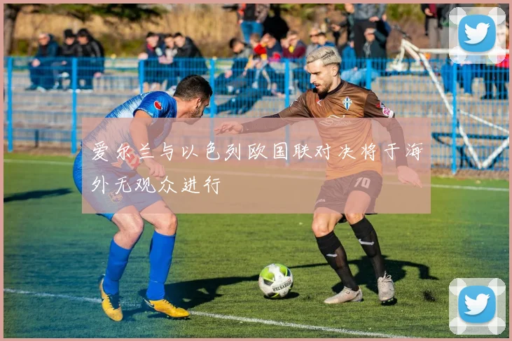 爱尔兰与以色列欧国联对决将于海外无观众进行