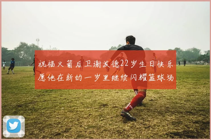 祝福火箭后卫谢泼德22岁生日快乐愿他在新的一岁里继续闪耀篮球场