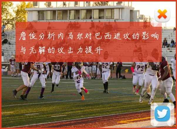 詹俊分析内马尔对巴西进攻的影响与无解的攻击力提升